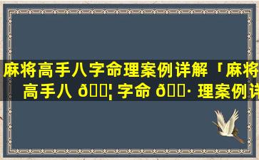 麻将高手八字命理案例详解「麻将高手八 🐦 字命 🌷 理案例详解大全」